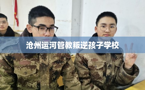沧州运河管教叛逆孩子学校
