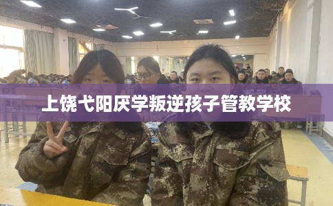 上饶弋阳厌学叛逆孩子管教学校