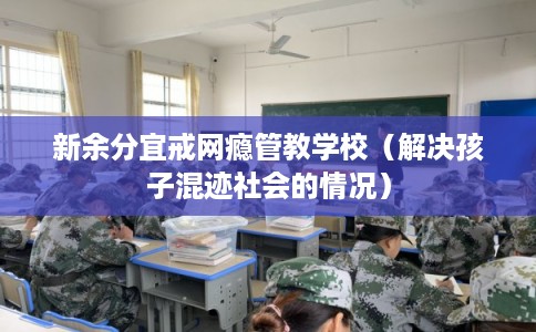 新余分宜戒网瘾管教学校（解决孩子混迹社会的情况）