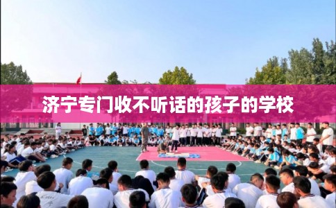 济宁专门收不听话的孩子的学校
