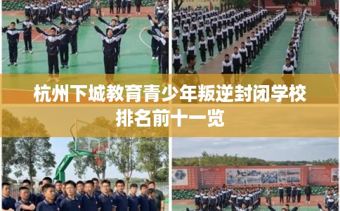 杭州下城教育青少年叛逆封闭学校排名前十一览