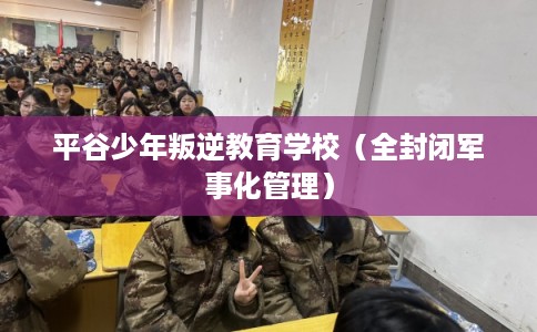 平谷少年叛逆教育学校（全封闭军事化管理）