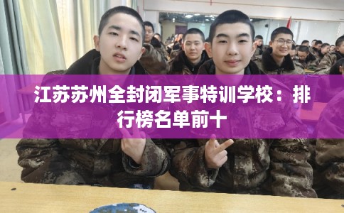 江苏苏州全封闭军事特训学校：排行榜名单前十