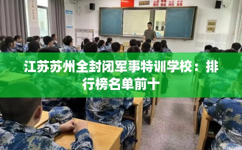 江苏苏州全封闭军事特训学校：排行榜名单前十