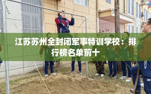 江苏苏州全封闭军事特训学校：排行榜名单前十