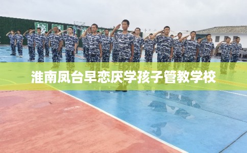 淮南凤台早恋厌学孩子管教学校