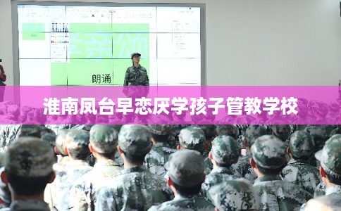 淮南凤台早恋厌学孩子管教学校