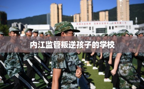 内江监管叛逆孩子的学校