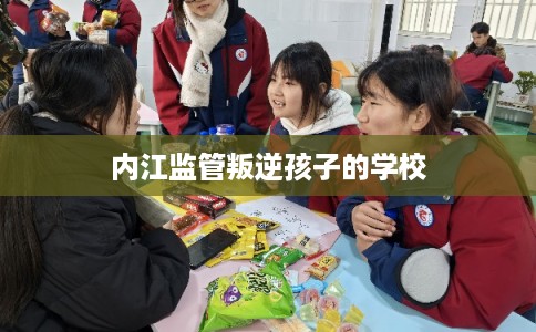 内江监管叛逆孩子的学校