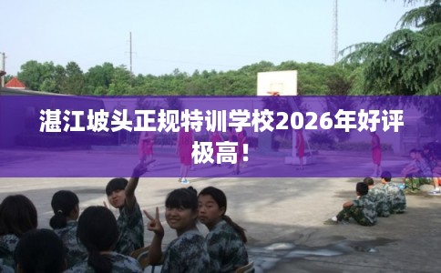 湛江坡头正规特训学校2026年好评极高！