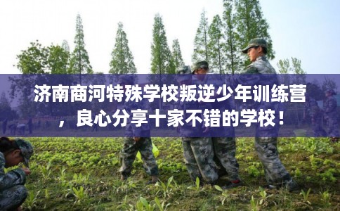 济南商河特殊学校叛逆少年训练营，良心分享十家不错的学校！