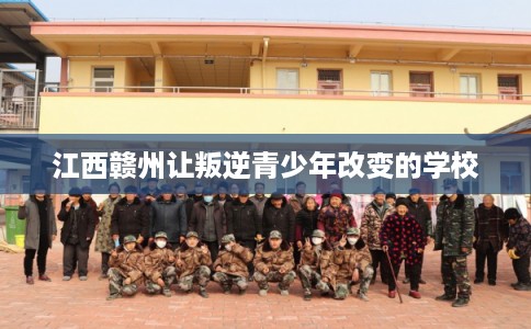 江西赣州让叛逆青少年改变的学校