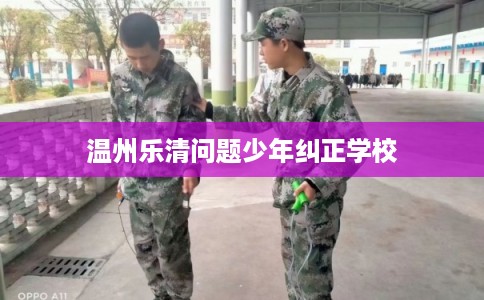 温州乐清问题少年纠正学校