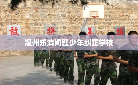 温州乐清问题少年纠正学校