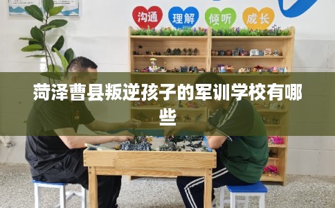 菏泽曹县叛逆孩子的军训学校有哪些