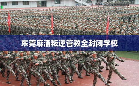 东莞麻涌叛逆管教全封闭学校