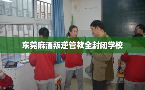 东莞麻涌叛逆管教全封闭学校