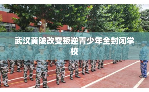 武汉黄陂改变叛逆青少年全封闭学校