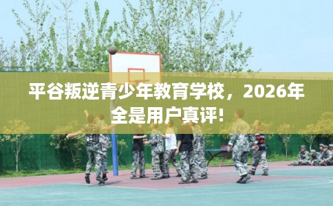 平谷叛逆青少年教育学校，2026年全是用户真评!