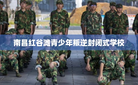 南昌红谷滩青少年叛逆封闭式学校