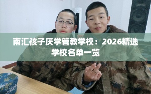 南汇孩子厌学管教学校：2026精选学校名单一览