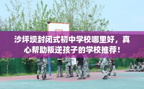 沙坪坝封闭式初中学校哪里好，真心帮助叛逆孩子的学校推荐！