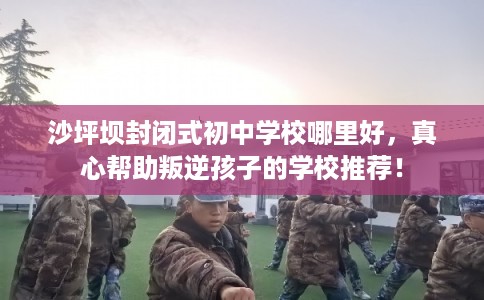 沙坪坝封闭式初中学校哪里好，真心帮助叛逆孩子的学校推荐！