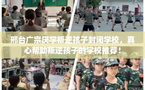 邢台广宗厌学叛逆孩子封闭学校，真心帮助叛逆孩子的学校推荐！