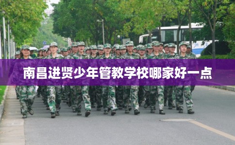 南昌进贤少年管教学校哪家好一点