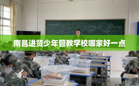 南昌进贤少年管教学校哪家好一点
