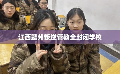 江西赣州叛逆管教全封闭学校