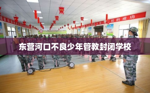 东营河口不良少年管教封闭学校