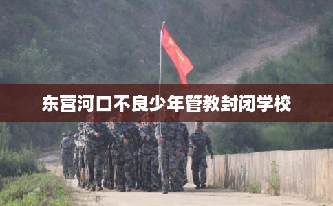 东营河口不良少年管教封闭学校