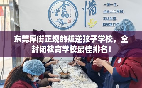 东莞厚街正规的叛逆孩子学校，全封闭教育学校最佳排名！