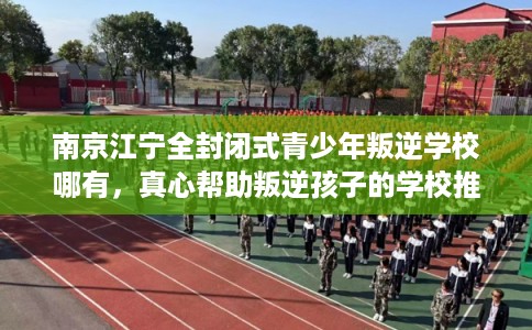 南京江宁全封闭式青少年叛逆学校哪有，真心帮助叛逆孩子的学校推荐！