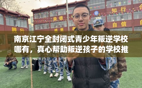 南京江宁全封闭式青少年叛逆学校哪有，真心帮助叛逆孩子的学校推荐！