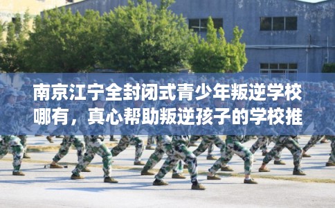 南京江宁全封闭式青少年叛逆学校哪有，真心帮助叛逆孩子的学校推荐！