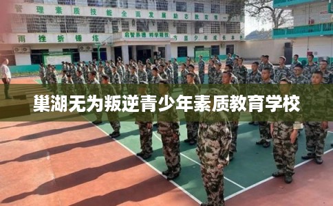 巢湖无为叛逆青少年素质教育学校