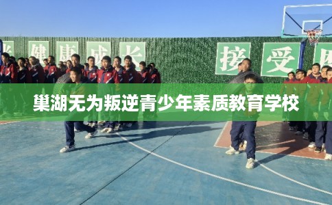 巢湖无为叛逆青少年素质教育学校