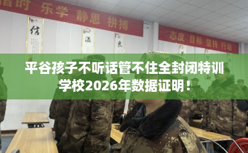 平谷孩子不听话管不住全封闭特训学校2026年数据证明！