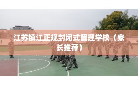 江苏镇江正规封闭式管理学校（家长推荐）