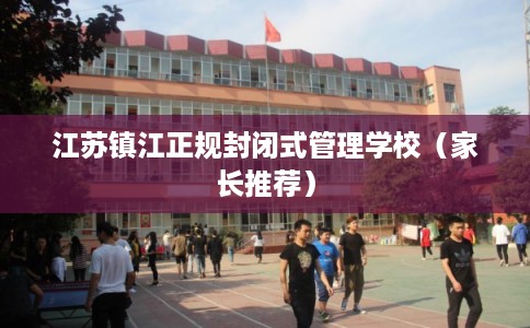 江苏镇江正规封闭式管理学校（家长推荐）