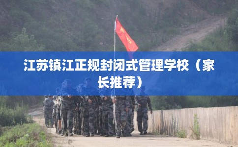 江苏镇江正规封闭式管理学校（家长推荐）