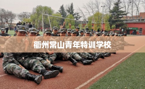 衢州常山青年特训学校