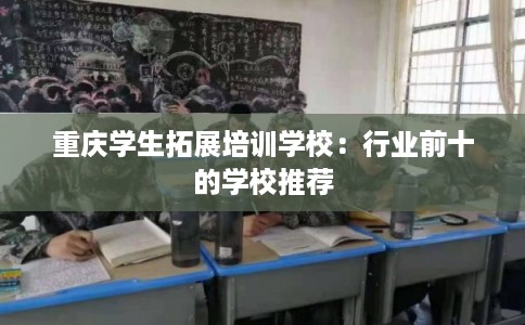 重庆学生拓展培训学校：行业前十的学校推荐