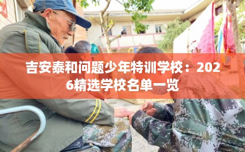 吉安泰和问题少年特训学校：2026精选学校名单一览