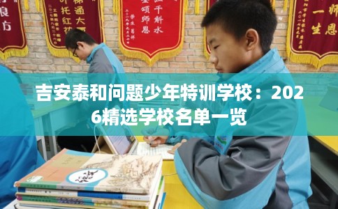吉安泰和问题少年特训学校：2026精选学校名单一览