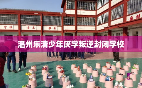 温州乐清少年厌学叛逆封闭学校