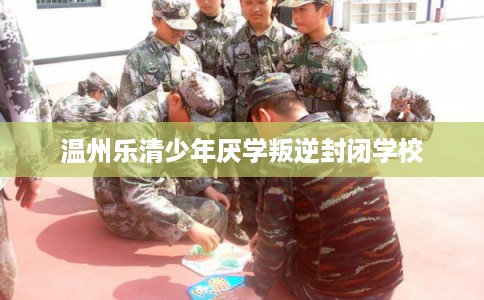 温州乐清少年厌学叛逆封闭学校