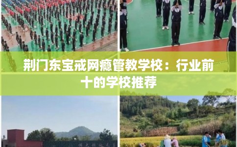 荆门东宝戒网瘾管教学校：行业前十的学校推荐